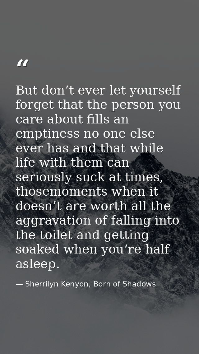 But don’t ever let yourself forget that the person you care about fills an emptiness no one else ever has and that while — Sherrilyn Kenyon, Born of Shadows