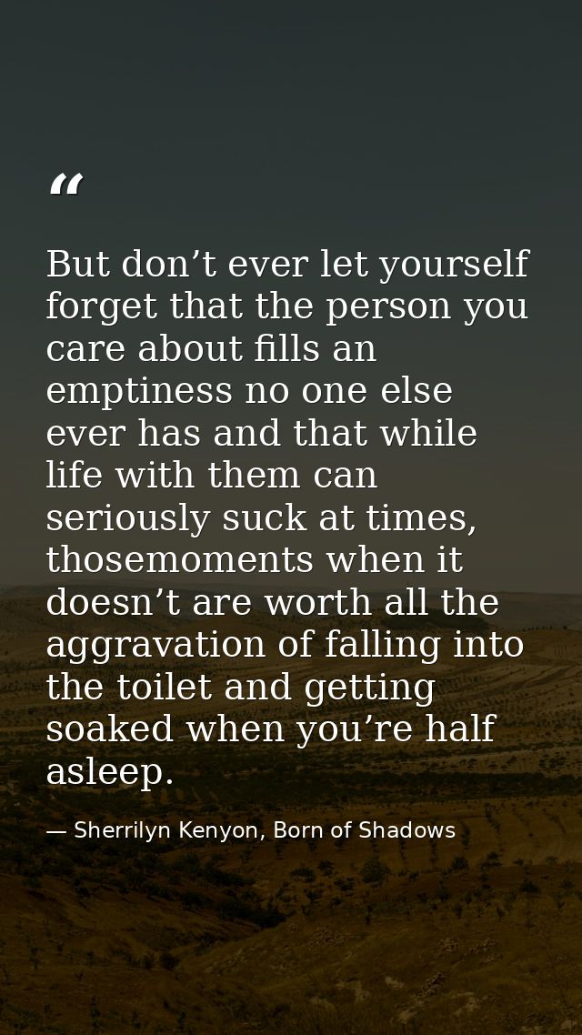 But don’t ever let yourself forget that the person you care about fills an emptiness no one else ever has and that while — Sherrilyn Kenyon, Born of Shadows