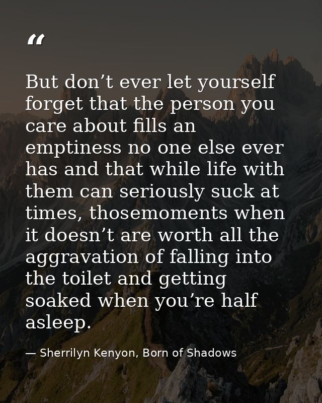 But don’t ever let yourself forget that the person you care about fills an emptiness no one else ever has and that while — Sherrilyn Kenyon, Born of Shadows