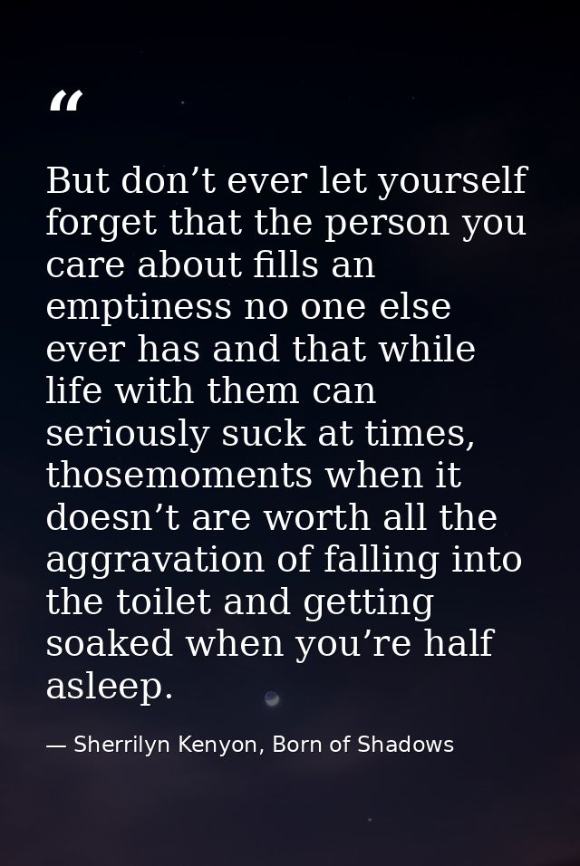 But don’t ever let yourself forget that the person you care about fills an emptiness no one else ever has and that while — Sherrilyn Kenyon, Born of Shadows
