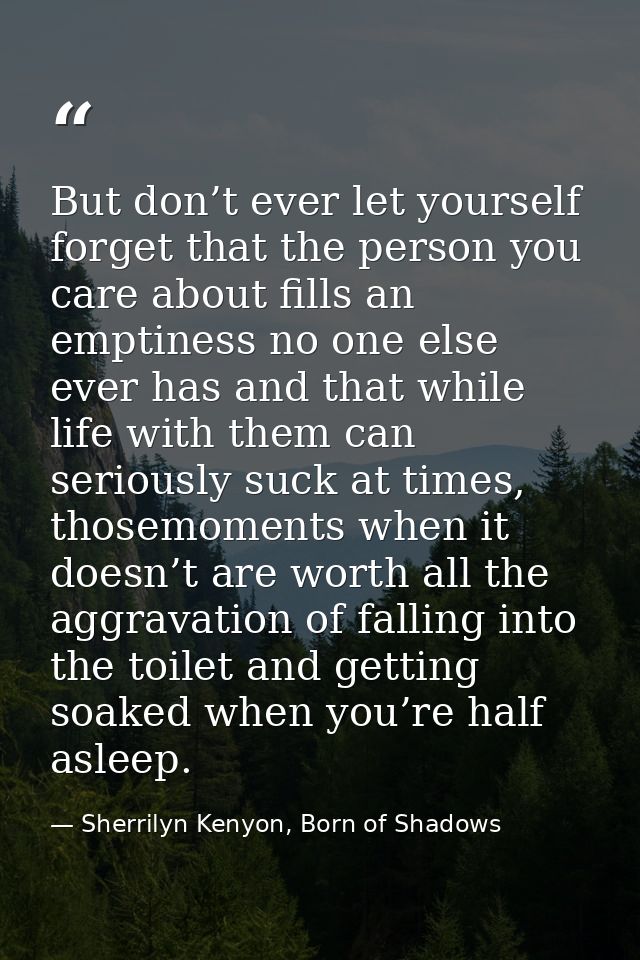 But don’t ever let yourself forget that the person you care about fills an emptiness no one else ever has and that while — Sherrilyn Kenyon, Born of Shadows