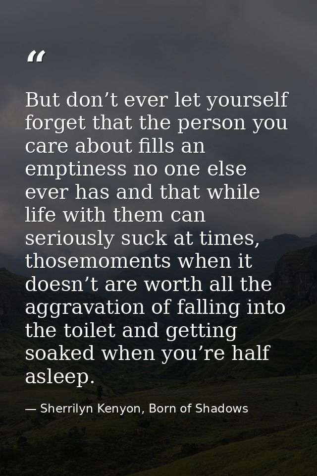 But don’t ever let yourself forget that the person you care about fills an emptiness no one else ever has and that while — Sherrilyn Kenyon, Born of Shadows