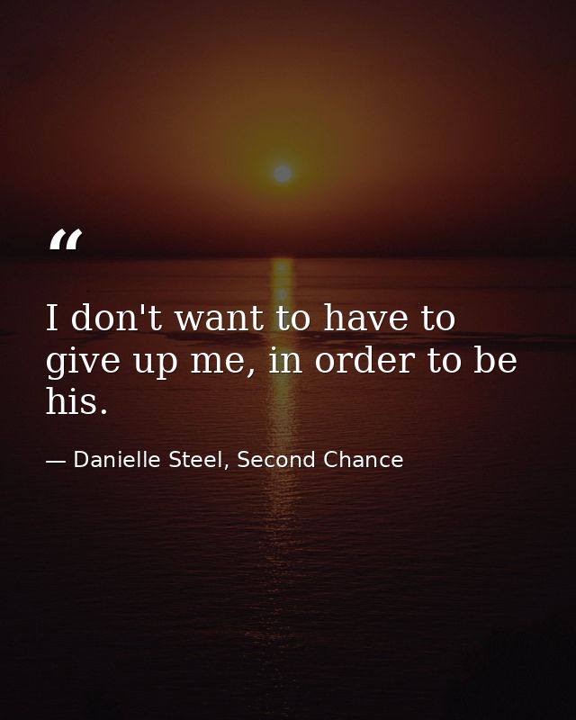 I don't want to have to give up me, in order to be his. — Danielle Steel, Second Chance