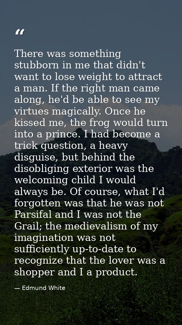There was something stubborn in me that didn't want to lose weight to attract a man. If the right man came along, he'd b — Edmund White