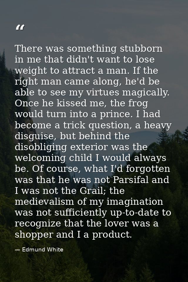 There was something stubborn in me that didn't want to lose weight to attract a man. If the right man came along, he'd b — Edmund White