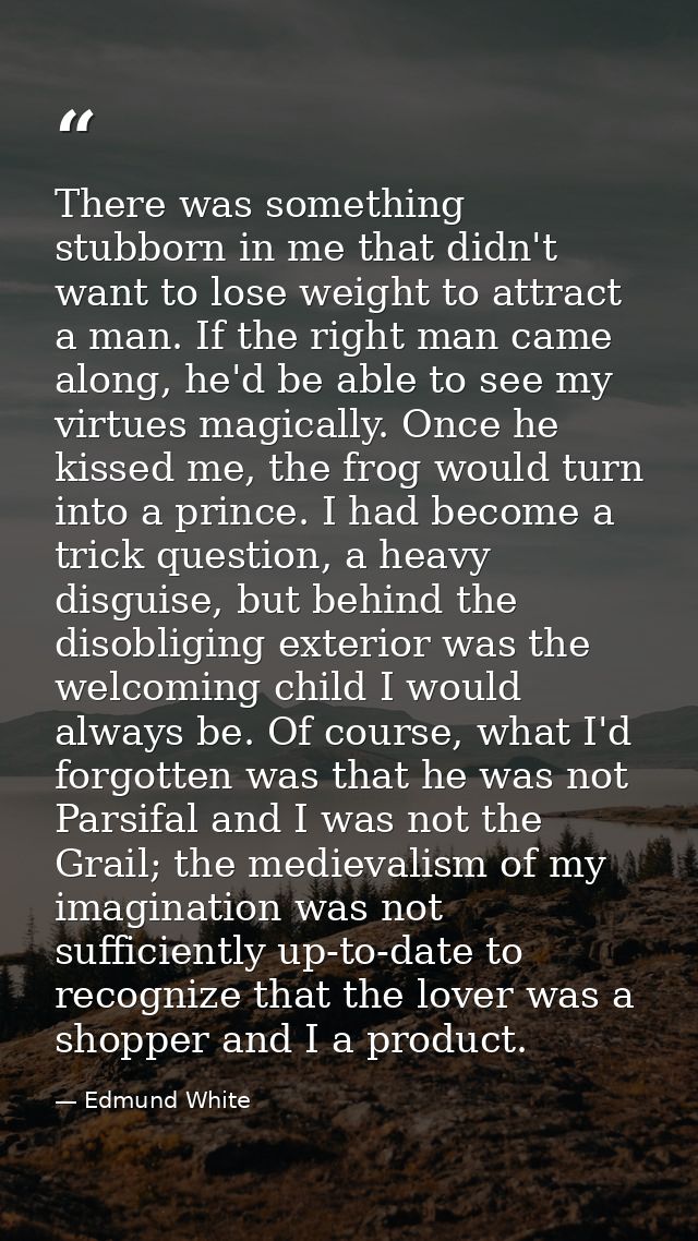 There was something stubborn in me that didn't want to lose weight to attract a man. If the right man came along, he'd b — Edmund White