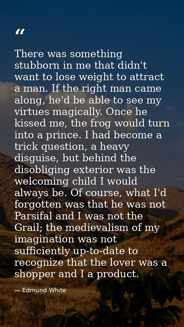 There was something stubborn in me that didn't want to lose weight to attract a man. If the right man came along, he'd b — Edmund White