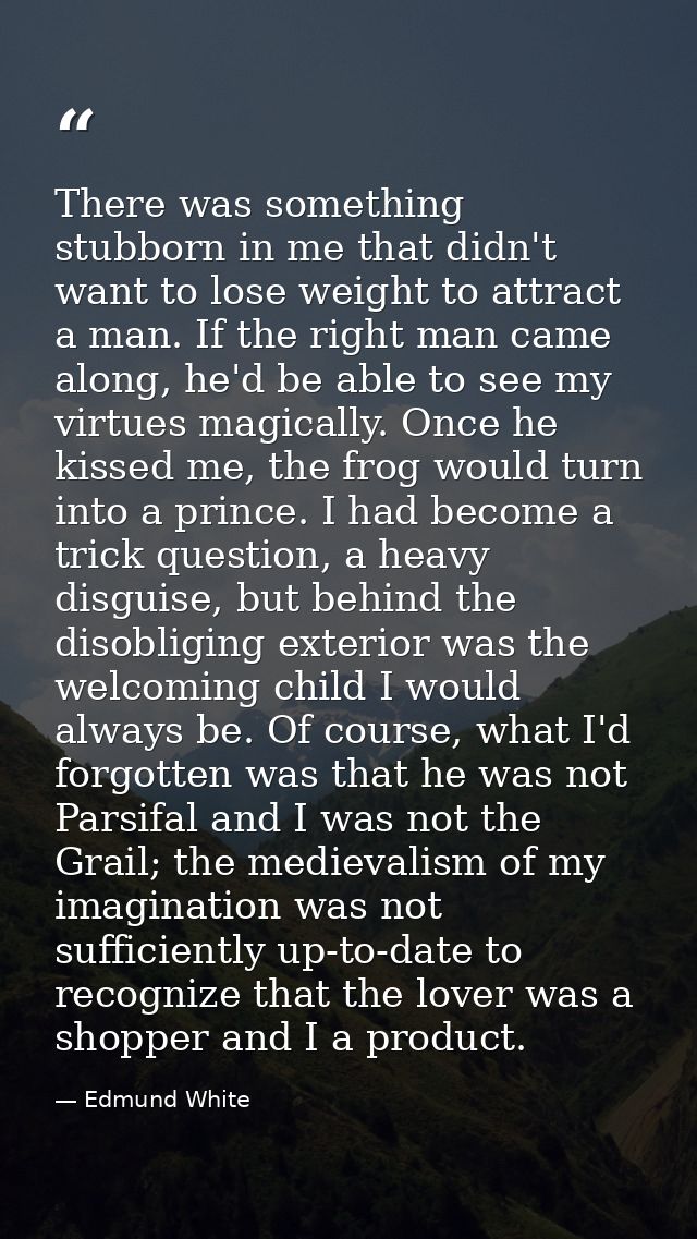 There was something stubborn in me that didn't want to lose weight to attract a man. If the right man came along, he'd b — Edmund White