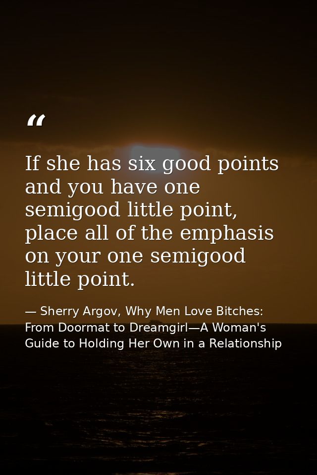 If she has six good points and you have one semigood little point, place all of the emphasis on your one semigood little — Sherry Argov, Why Men Love Bitches: From Doormat to Dreamgirl—A Woman's Guide to Holding Her Own in a Relationship