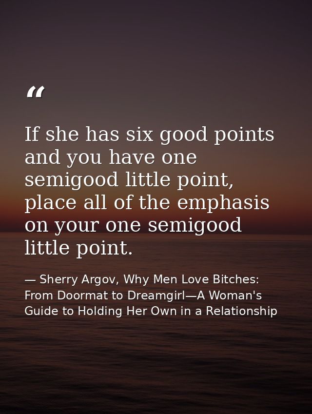 If she has six good points and you have one semigood little point, place all of the emphasis on your one semigood little — Sherry Argov, Why Men Love Bitches: From Doormat to Dreamgirl—A Woman's Guide to Holding Her Own in a Relationship