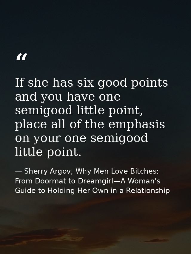 If she has six good points and you have one semigood little point, place all of the emphasis on your one semigood little — Sherry Argov, Why Men Love Bitches: From Doormat to Dreamgirl—A Woman's Guide to Holding Her Own in a Relationship