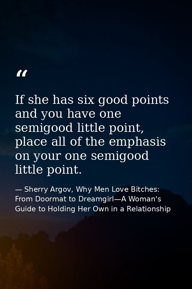 If she has six good points and you have one semigood little point, place all of the emphasis on your one semigood little — Sherry Argov, Why Men Love Bitches: From Doormat to Dreamgirl—A Woman's Guide to Holding Her Own in a Relationship
