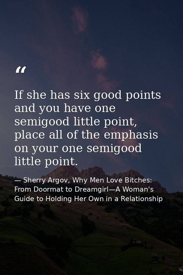 If she has six good points and you have one semigood little point, place all of the emphasis on your one semigood little — Sherry Argov, Why Men Love Bitches: From Doormat to Dreamgirl—A Woman's Guide to Holding Her Own in a Relationship