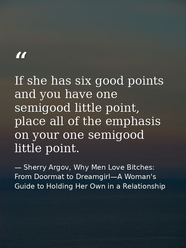 If she has six good points and you have one semigood little point, place all of the emphasis on your one semigood little — Sherry Argov, Why Men Love Bitches: From Doormat to Dreamgirl—A Woman's Guide to Holding Her Own in a Relationship