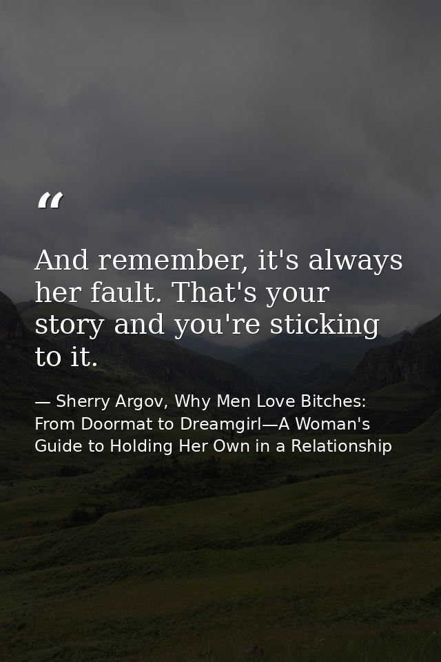 And remember, it's always her fault. That's your story and you're sticking to it. — Sherry Argov, Why Men Love Bitches: From Doormat to Dreamgirl—A Woman's Guide to Holding Her Own in a Relationship