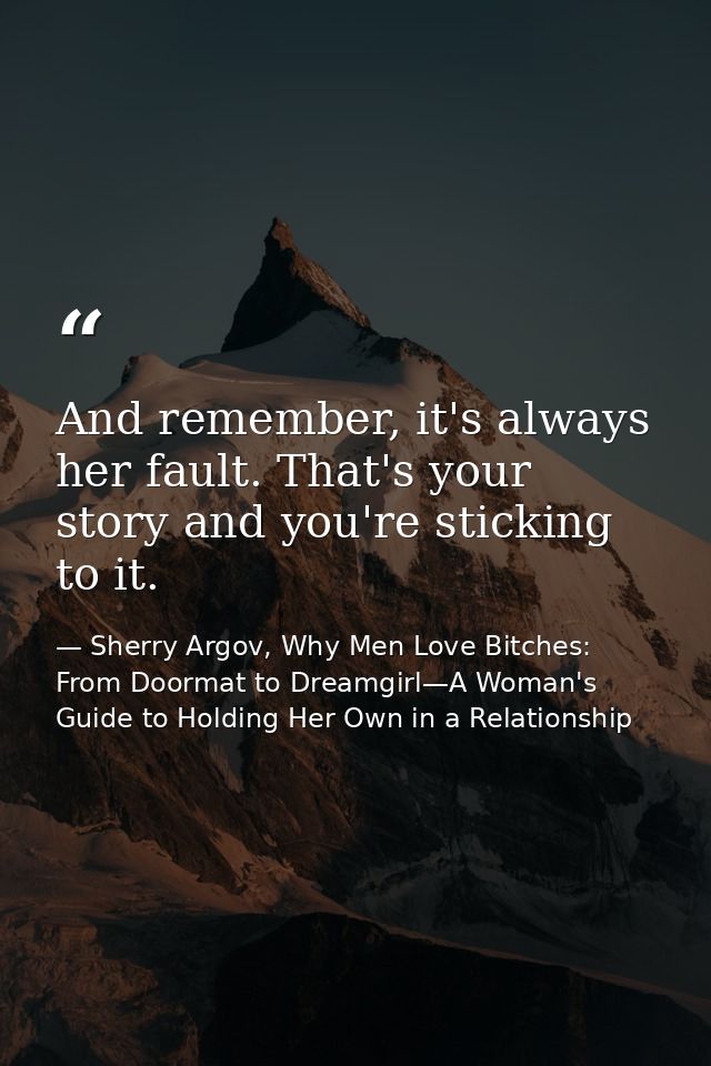 And remember, it's always her fault. That's your story and you're sticking to it. — Sherry Argov, Why Men Love Bitches: From Doormat to Dreamgirl—A Woman's Guide to Holding Her Own in a Relationship