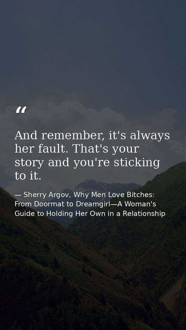 And remember, it's always her fault. That's your story and you're sticking to it. — Sherry Argov, Why Men Love Bitches: From Doormat to Dreamgirl—A Woman's Guide to Holding Her Own in a Relationship