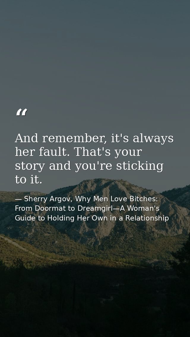 And remember, it's always her fault. That's your story and you're sticking to it. — Sherry Argov, Why Men Love Bitches: From Doormat to Dreamgirl—A Woman's Guide to Holding Her Own in a Relationship