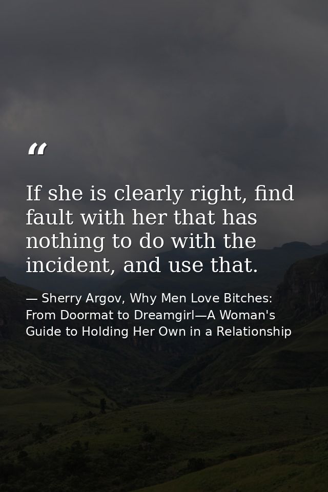 If she is clearly right, find fault with her that has nothing to do with the incident, and use that. — Sherry Argov, Why Men Love Bitches: From Doormat to Dreamgirl—A Woman's Guide to Holding Her Own in a Relationship