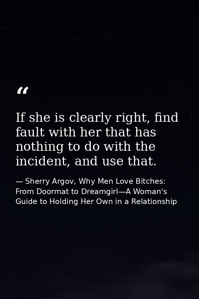If she is clearly right, find fault with her that has nothing to do with the incident, and use that. — Sherry Argov, Why Men Love Bitches: From Doormat to Dreamgirl—A Woman's Guide to Holding Her Own in a Relationship