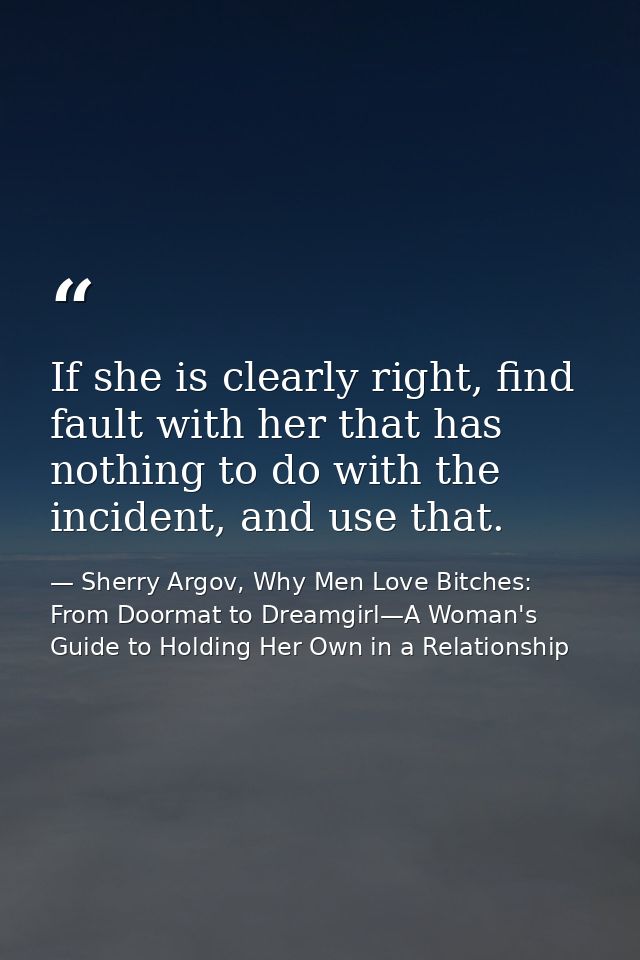 If she is clearly right, find fault with her that has nothing to do with the incident, and use that. — Sherry Argov, Why Men Love Bitches: From Doormat to Dreamgirl—A Woman's Guide to Holding Her Own in a Relationship