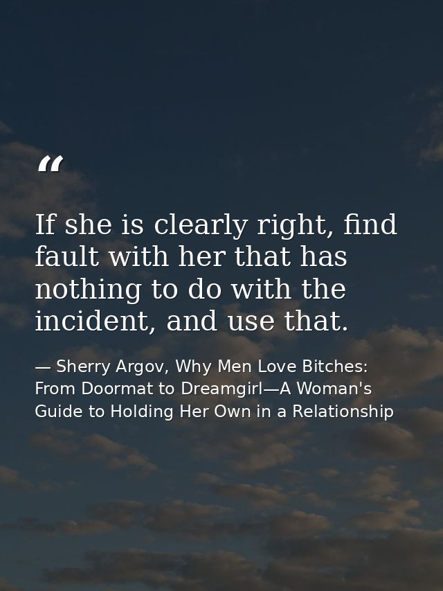 If she is clearly right, find fault with her that has nothing to do with the incident, and use that. — Sherry Argov, Why Men Love Bitches: From Doormat to Dreamgirl—A Woman's Guide to Holding Her Own in a Relationship
