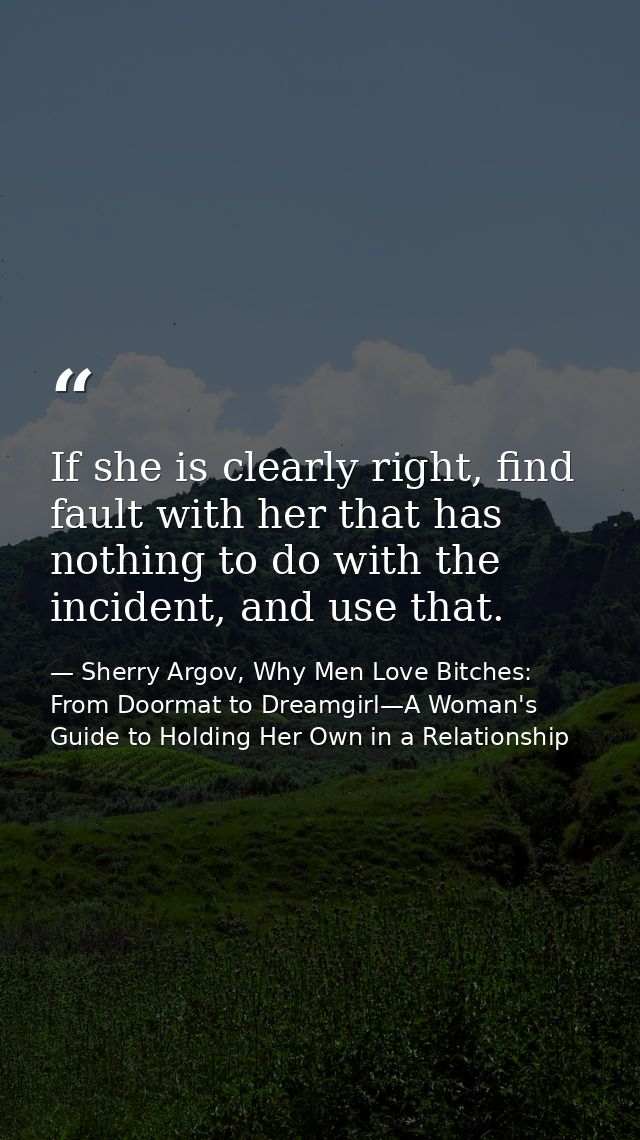 If she is clearly right, find fault with her that has nothing to do with the incident, and use that. — Sherry Argov, Why Men Love Bitches: From Doormat to Dreamgirl—A Woman's Guide to Holding Her Own in a Relationship