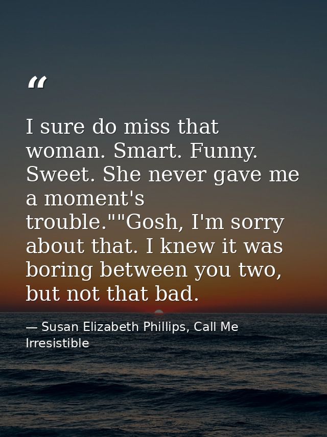 I sure do miss that woman. Smart. Funny. Sweet. She never gave me a moment's trouble.""Gosh, I'm sorry about that. I kne — Susan Elizabeth Phillips, Call Me Irresistible