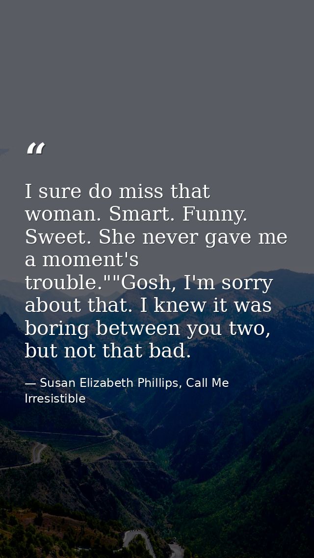 I sure do miss that woman. Smart. Funny. Sweet. She never gave me a moment's trouble.""Gosh, I'm sorry about that. I kne — Susan Elizabeth Phillips, Call Me Irresistible