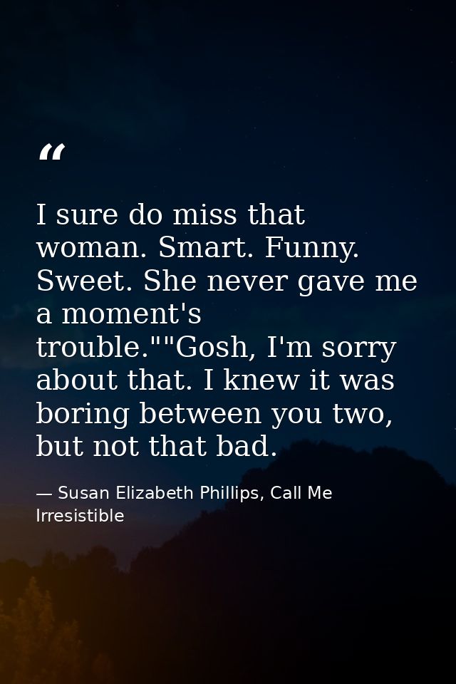 I sure do miss that woman. Smart. Funny. Sweet. She never gave me a moment's trouble.""Gosh, I'm sorry about that. I kne — Susan Elizabeth Phillips, Call Me Irresistible