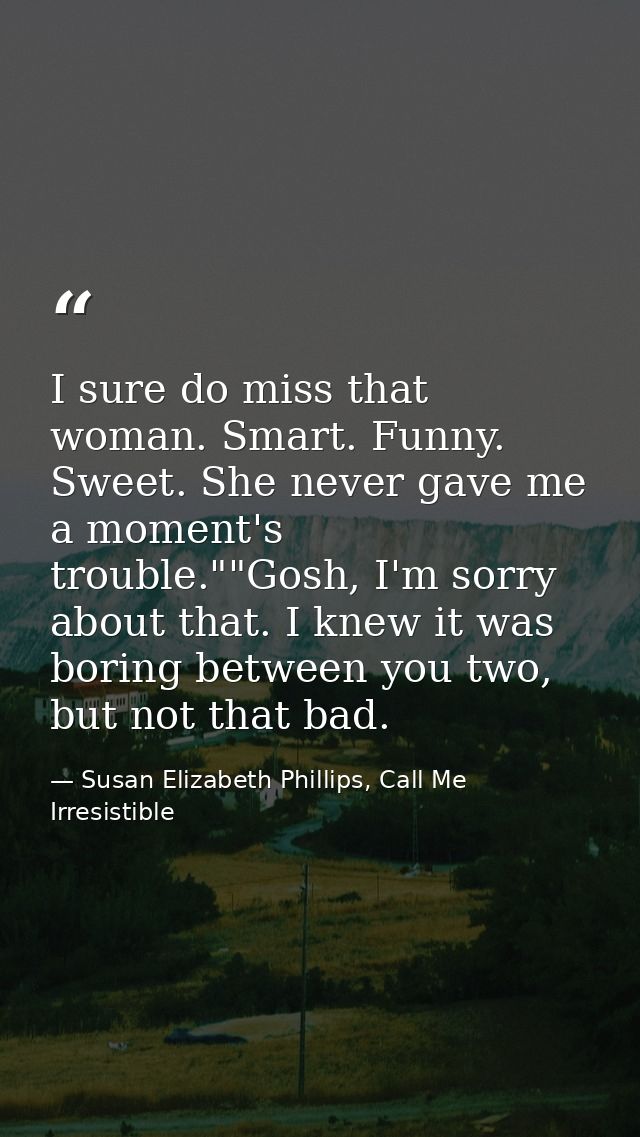 I sure do miss that woman. Smart. Funny. Sweet. She never gave me a moment's trouble.""Gosh, I'm sorry about that. I kne — Susan Elizabeth Phillips, Call Me Irresistible