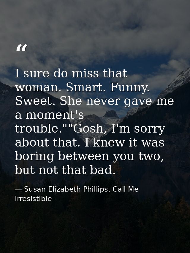 I sure do miss that woman. Smart. Funny. Sweet. She never gave me a moment's trouble.""Gosh, I'm sorry about that. I kne — Susan Elizabeth Phillips, Call Me Irresistible