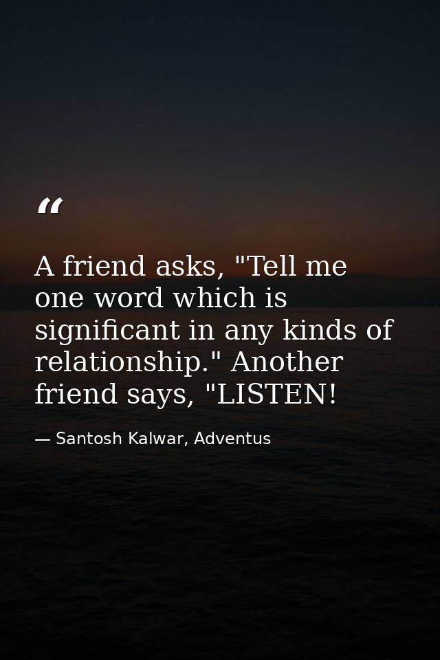 A friend asks, "Tell me one word which is significant in any kinds of relationship." Another friend says, "LISTEN! — Santosh Kalwar, Adventus