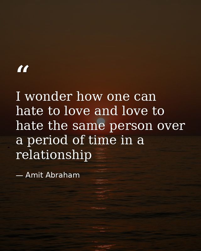 I wonder how one can hate to love and love to hate the same person over a period of time in a relationship — Amit Abraham