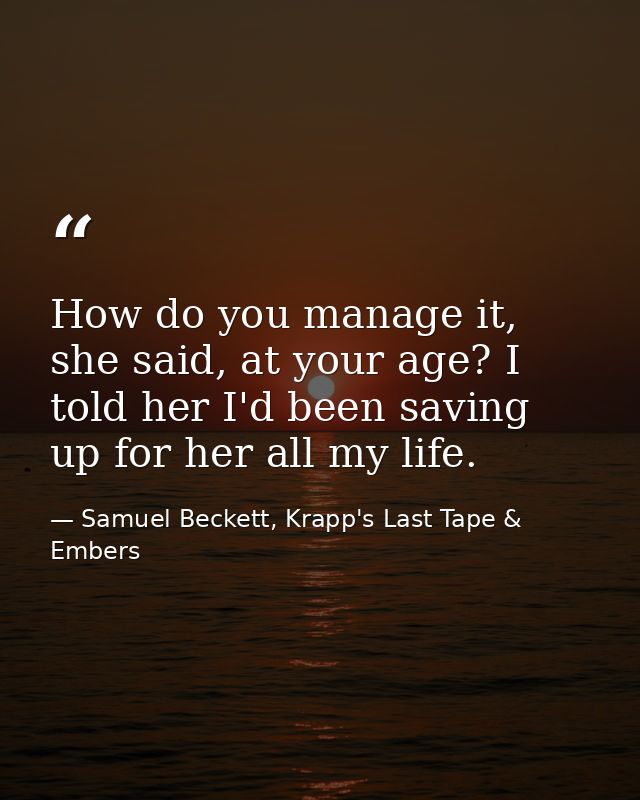 How do you manage it, she said, at your age? I told her I'd been saving up for her all my life. — Samuel Beckett, Krapp's Last Tape & Embers