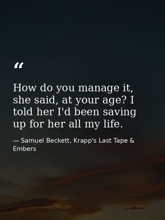 How do you manage it, she said, at your age? I told her I'd been saving up for her all my life. — Samuel Beckett, Krapp's Last Tape & Embers