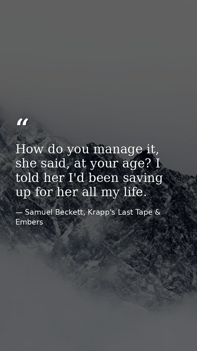 How do you manage it, she said, at your age? I told her I'd been saving up for her all my life. — Samuel Beckett, Krapp's Last Tape & Embers