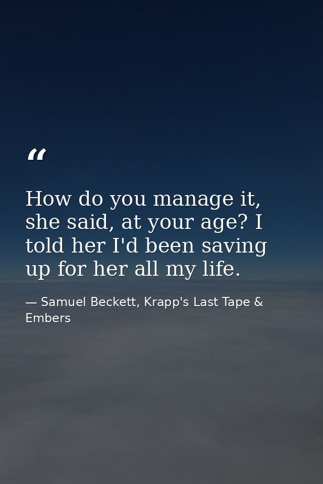 How do you manage it, she said, at your age? I told her I'd been saving up for her all my life. — Samuel Beckett, Krapp's Last Tape & Embers