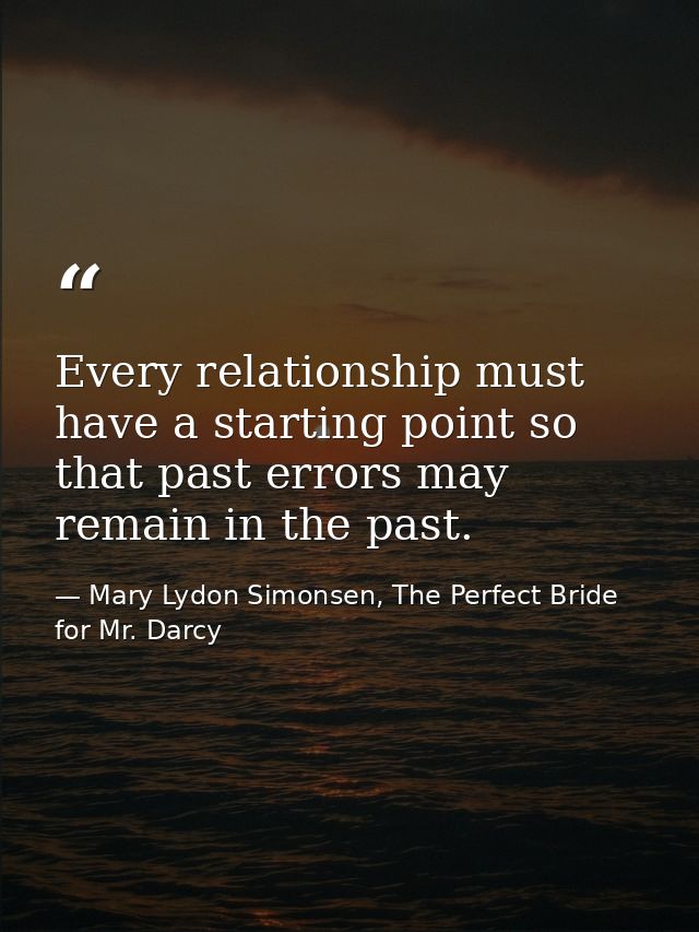 Every relationship must have a starting point so that past errors may remain in the past. — Mary Lydon Simonsen, The Perfect Bride for Mr. Darcy