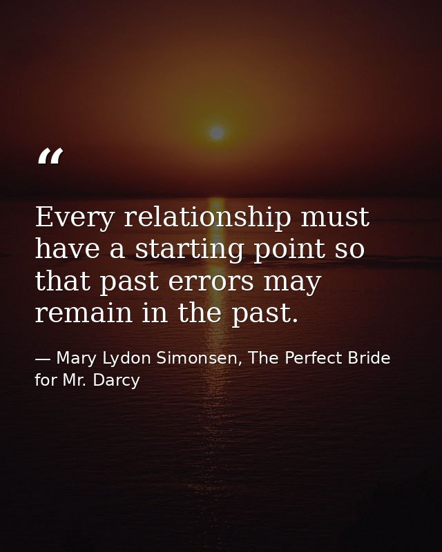 Every relationship must have a starting point so that past errors may remain in the past. — Mary Lydon Simonsen, The Perfect Bride for Mr. Darcy