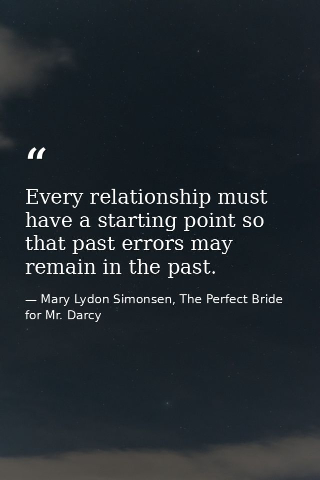 Every relationship must have a starting point so that past errors may remain in the past. — Mary Lydon Simonsen, The Perfect Bride for Mr. Darcy