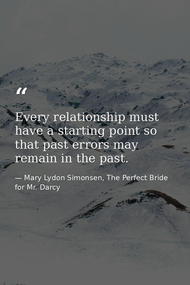 Every relationship must have a starting point so that past errors may remain in the past. — Mary Lydon Simonsen, The Perfect Bride for Mr. Darcy