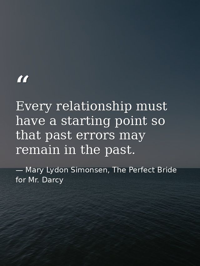 Every relationship must have a starting point so that past errors may remain in the past. — Mary Lydon Simonsen, The Perfect Bride for Mr. Darcy