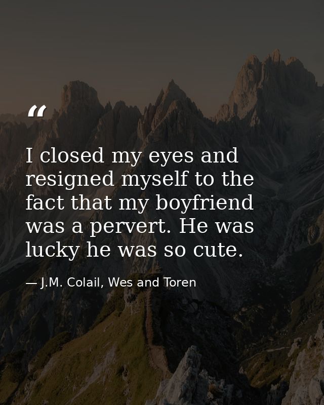 I closed my eyes and resigned myself to the fact that my boyfriend was a pervert. He was lucky he was so cute. — J.M. Colail, Wes and Toren
