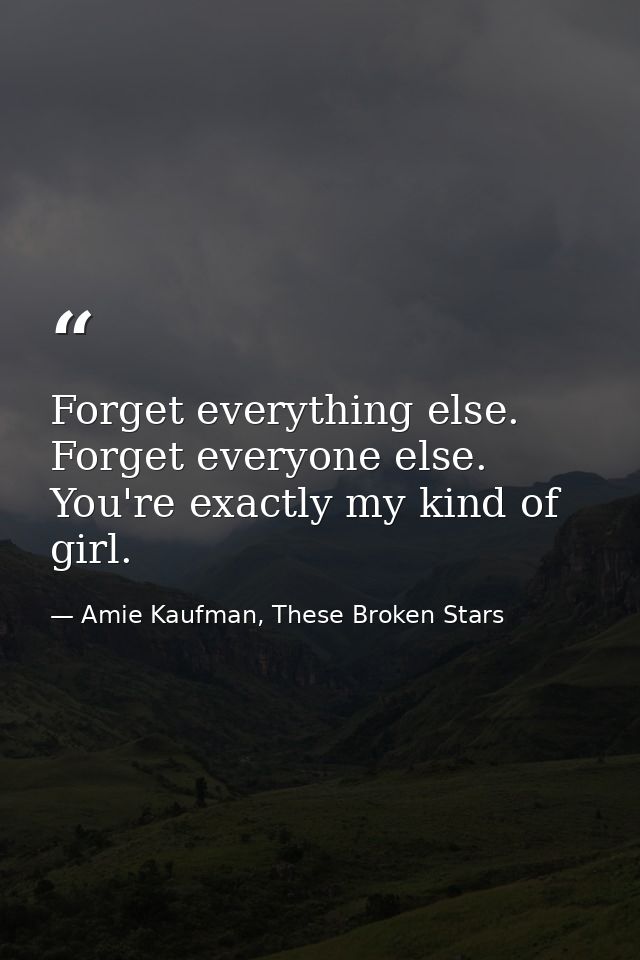 Forget everything else. Forget everyone else. You're exactly my kind of girl. — Amie Kaufman, These Broken Stars