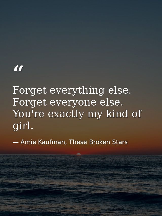 Forget everything else. Forget everyone else. You're exactly my kind of girl. — Amie Kaufman, These Broken Stars