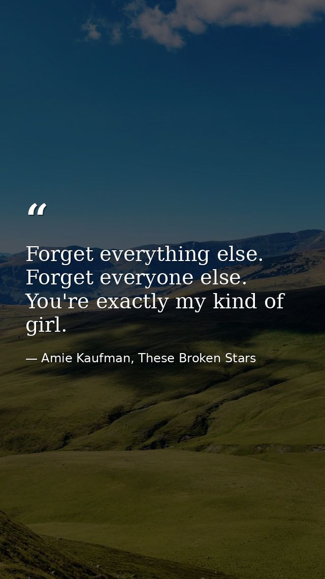 Forget everything else. Forget everyone else. You're exactly my kind of girl. — Amie Kaufman, These Broken Stars