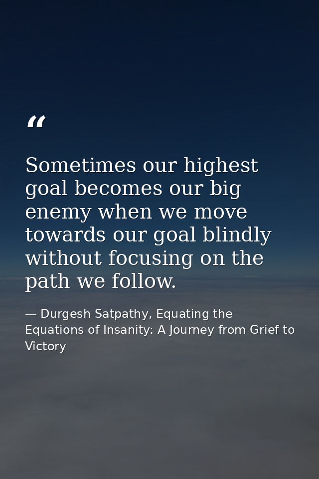 Sometimes our highest goal becomes our big enemy when we move towards our goal blindly without focusing on the path we f — Durgesh Satpathy, Equating the Equations of Insanity: A Journey from Grief to Victory