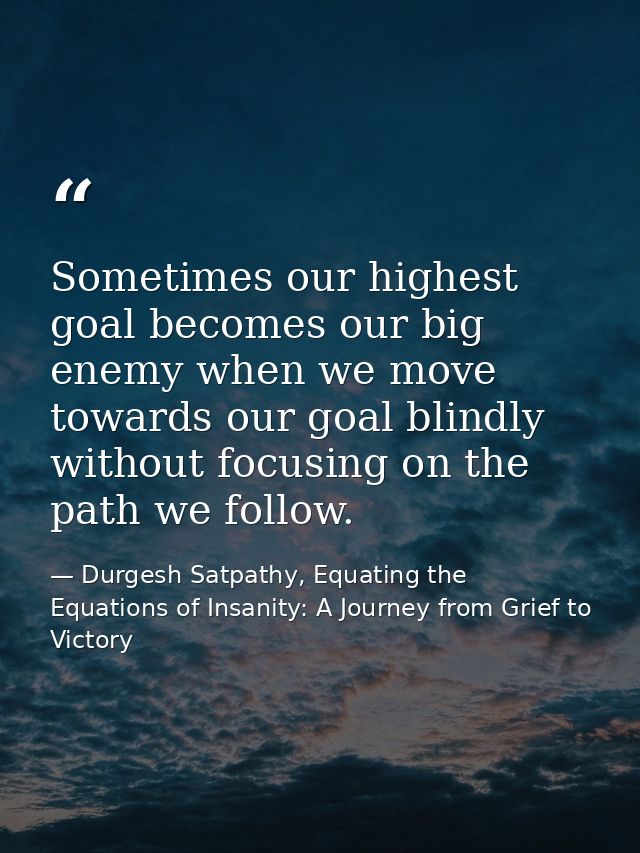 Sometimes our highest goal becomes our big enemy when we move towards our goal blindly without focusing on the path we f — Durgesh Satpathy, Equating the Equations of Insanity: A Journey from Grief to Victory