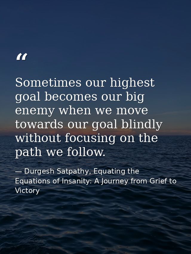 Sometimes our highest goal becomes our big enemy when we move towards our goal blindly without focusing on the path we f — Durgesh Satpathy, Equating the Equations of Insanity: A Journey from Grief to Victory